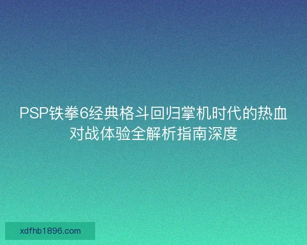 PSP铁拳6经典格斗回归掌机时代的热血对战体验全解析指南深度