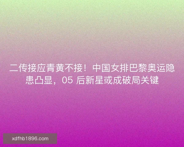 二传接应青黄不接！中国女排巴黎奥运隐患凸显，05 后新星或成破局关键