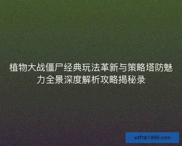 植物大战僵尸经典玩法革新与策略塔防魅力全景深度解析攻略揭秘录