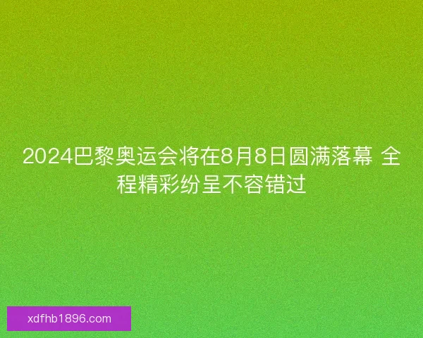 2024巴黎奥运会将在8月8日圆满落幕 全程精彩纷呈不容错过