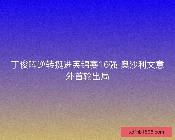 丁俊晖逆转挺进英锦赛16强 奥沙利文意外首轮出局