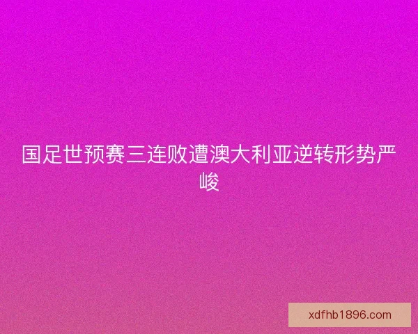 国足世预赛三连败遭澳大利亚逆转形势严峻