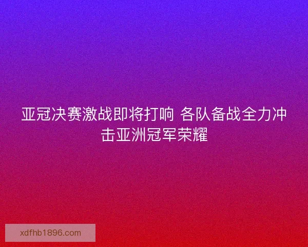 亚冠决赛激战即将打响 各队备战全力冲击亚洲冠军荣耀