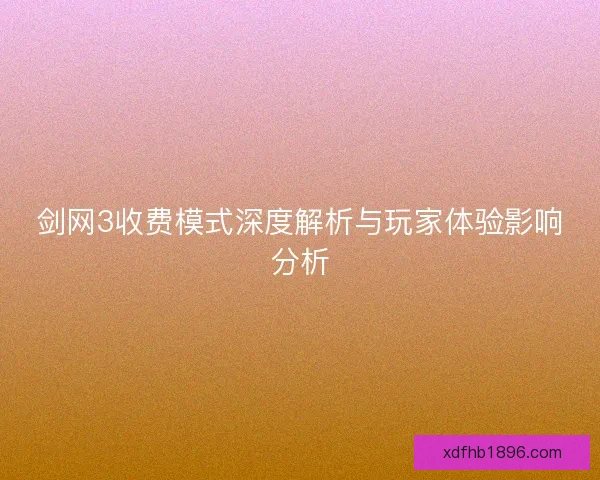 剑网3收费模式深度解析与玩家体验影响分析