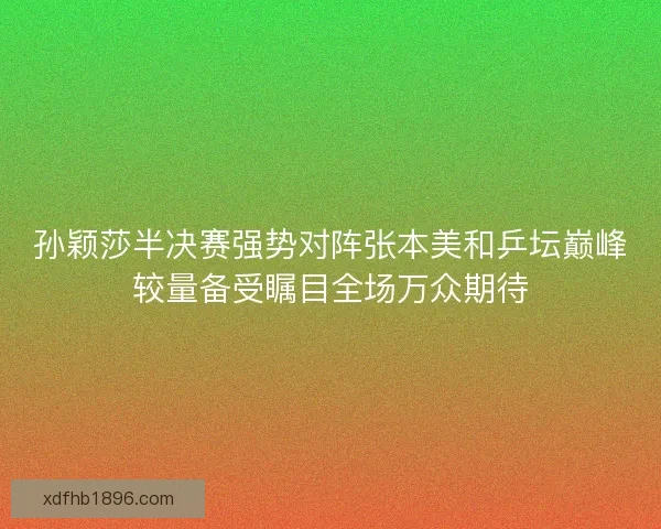 孙颖莎半决赛强势对阵张本美和乒坛巅峰较量备受瞩目全场万众期待