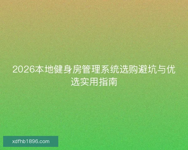 2026本地健身房管理系统选购避坑与优选实用指南